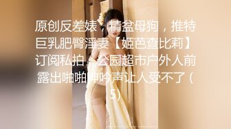 原创反差婊，精盆母狗，推特巨乳肥臀淫妻【姬芭查比莉】订阅私拍，公园超市户外人前露出啪啪呻吟声让人受不了 (5)