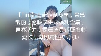 【Tim】土豪定制专享，骨感靓丽，露脸学生妹福利全集，青春活力，裸舞道具紫薇啪啪潮吹，母狗属性拉满 (1)