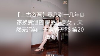 【上古资源】零几到一几年良家换妻泄密 极品小美女，天然无污染，无美颜无PS 第20弹！