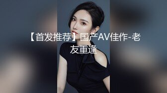 【首发推荐】国产AV佳作-老友重逢