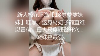 新人校花下海【18岁萝萝妹妹】哇靠，这身材奶子简直难以置信，最大尺度翘臀开穴，嫩妹控最爱